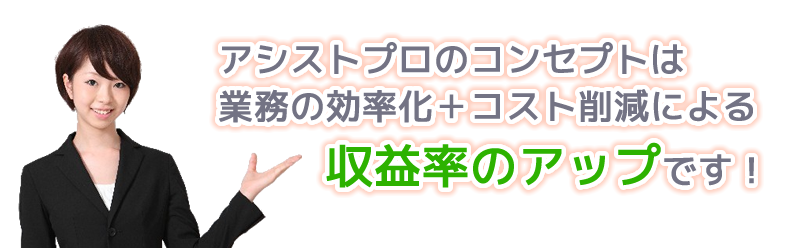 アシストプロのコンセプトは業務の効率化+コスト削減による収益率のアップです。